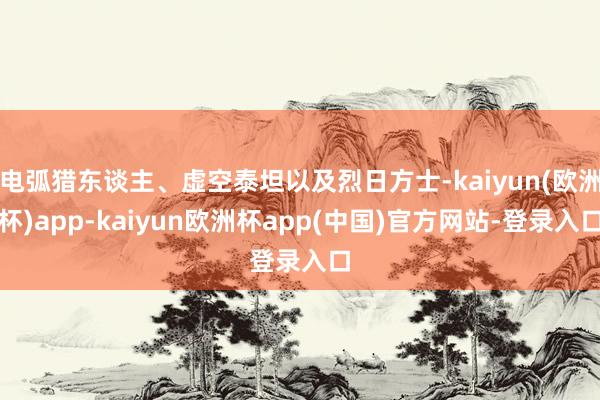 电弧猎东谈主、虚空泰坦以及烈日方士-kaiyun(欧洲杯)app-kaiyun欧洲杯app(中国)官方网站-登录入口