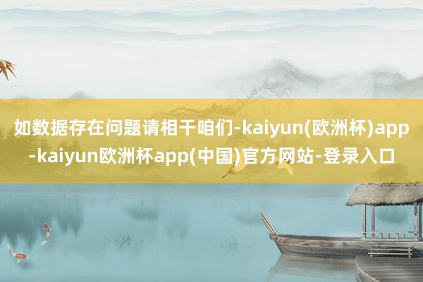 如数据存在问题请相干咱们-kaiyun(欧洲杯)app-kaiyun欧洲杯app(中国)官方网站-登录入口