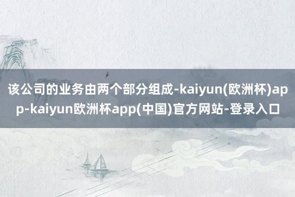 该公司的业务由两个部分组成-kaiyun(欧洲杯)app-kaiyun欧洲杯app(中国)官方网站-登录入口