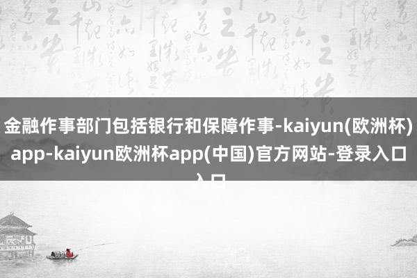 金融作事部门包括银行和保障作事-kaiyun(欧洲杯)app-kaiyun欧洲杯app(中国)官方网站-登录入口