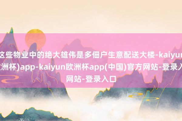 这些物业中的绝大雄伟是多佃户生意配送大楼-kaiyun(欧洲杯)app-kaiyun欧洲杯app(中国)官方网站-登录入口