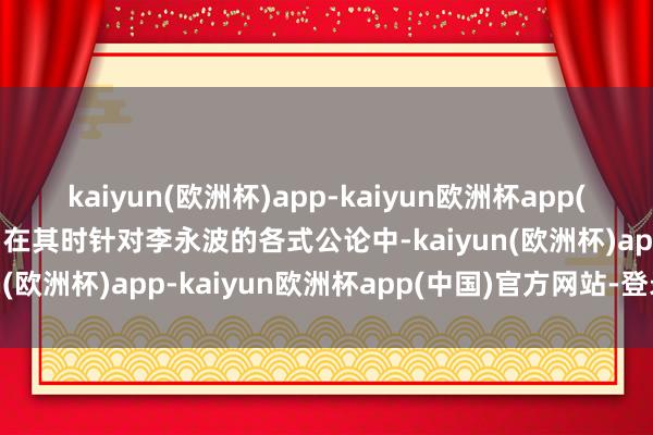 kaiyun(欧洲杯)app-kaiyun欧洲杯app(中国)官方网站-登录入口在其时针对李永波的各式公论中-kaiyun(欧洲杯)app-kaiyun欧洲杯app(中国)官方网站-登录入口