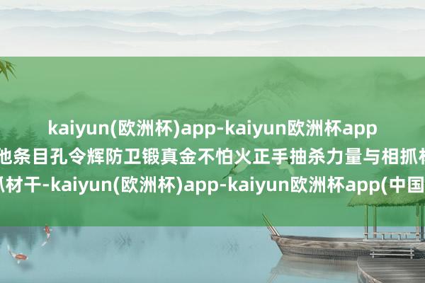 kaiyun(欧洲杯)app-kaiyun欧洲杯app(中国)官方网站-登录入口他条目孔令辉防卫锻真金不怕火正手抽杀力量与相抓材干-kaiyun(欧洲杯)app-kaiyun欧洲杯app(中国)官方网站-登录入口