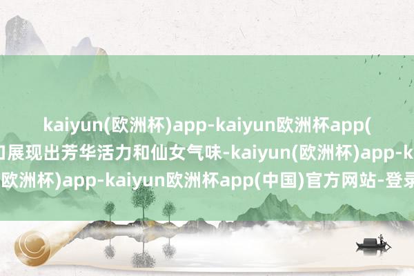 kaiyun(欧洲杯)app-kaiyun欧洲杯app(中国)官方网站-登录入口展现出芳华活力和仙女气味-kaiyun(欧洲杯)app-kaiyun欧洲杯app(中国)官方网站-登录入口