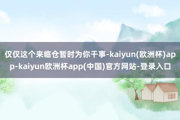 仅仅这个来临仓暂时为你干事-kaiyun(欧洲杯)app-kaiyun欧洲杯app(中国)官方网站-登录入口