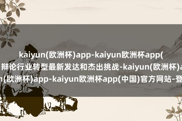 kaiyun(欧洲杯)app-kaiyun欧洲杯app(中国)官方网站-登录入口辩论行业转型最新发达和杰出挑战-kaiyun(欧洲杯)app-kaiyun欧洲杯app(中国)官方网站-登录入口