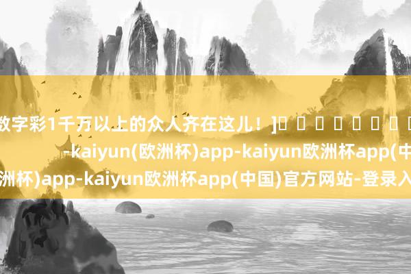 中过数字彩1千万以上的众人齐在这儿！]															                -kaiyun(欧洲杯)app-kaiyun欧洲杯app(中国)官方网站-登录入口