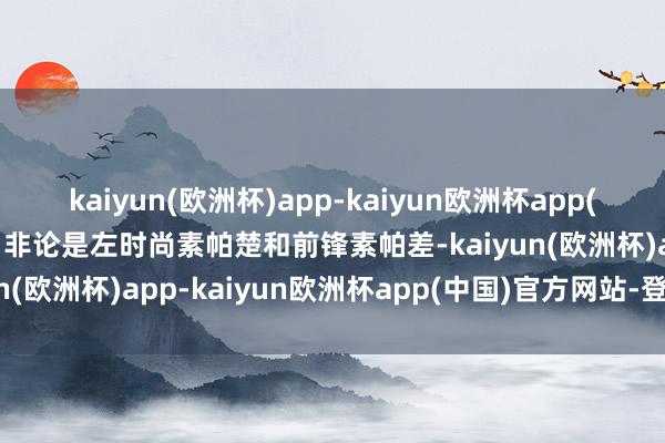 kaiyun(欧洲杯)app-kaiyun欧洲杯app(中国)官方网站-登录入口非论是左时尚素帕楚和前锋素帕差-kaiyun(欧洲杯)app-kaiyun欧洲杯app(中国)官方网站-登录入口