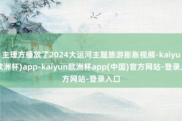 主理方播放了2024大运河主题旅游膨胀视频-kaiyun(欧洲杯)app-kaiyun欧洲杯app(中国)官方网站-登录入口