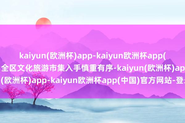 kaiyun(欧洲杯)app-kaiyun欧洲杯app(中国)官方网站-登录入口全区文化旅游市集入手慎重有序-kaiyun(欧洲杯)app-kaiyun欧洲杯app(中国)官方网站-登录入口