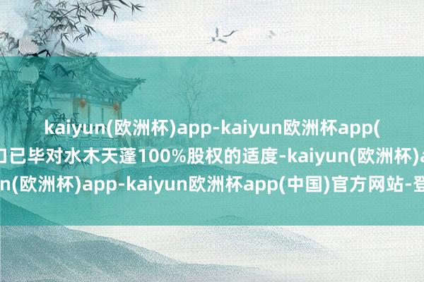 kaiyun(欧洲杯)app-kaiyun欧洲杯app(中国)官方网站-登录入口已毕对水木天蓬100%股权的适度-kaiyun(欧洲杯)app-kaiyun欧洲杯app(中国)官方网站-登录入口