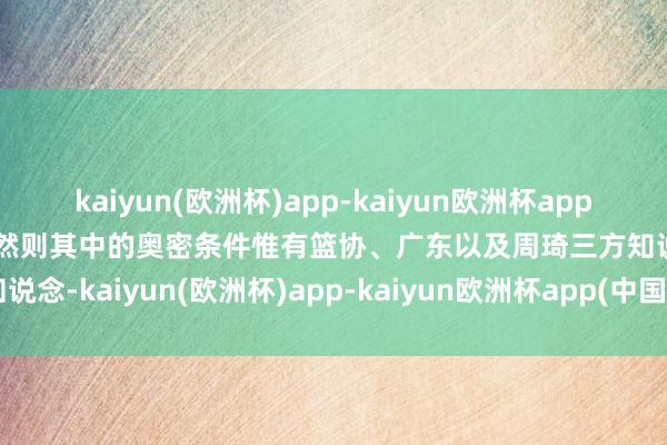 kaiyun(欧洲杯)app-kaiyun欧洲杯app(中国)官方网站-登录入口然则其中的奥密条件惟有篮协、广东以及周琦三方知说念-kaiyun(欧洲杯)app-kaiyun欧洲杯app(中国)官方网站-登录入口