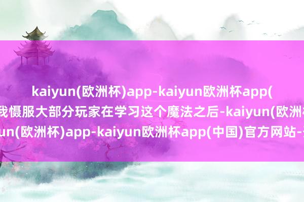 kaiyun(欧洲杯)app-kaiyun欧洲杯app(中国)官方网站-登录入口我慑服大部分玩家在学习这个魔法之后-kaiyun(欧洲杯)app-kaiyun欧洲杯app(中国)官方网站-登录入口