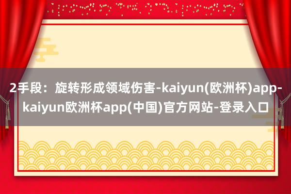 2手段：旋转形成领域伤害-kaiyun(欧洲杯)app-kaiyun欧洲杯app(中国)官方网站-登录入口