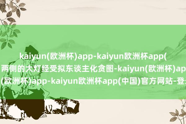 kaiyun(欧洲杯)app-kaiyun欧洲杯app(中国)官方网站-登录入口两侧的大灯经受拟东谈主化贪图-kaiyun(欧洲杯)app-kaiyun欧洲杯app(中国)官方网站-登录入口