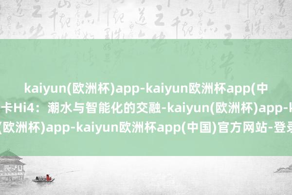 kaiyun(欧洲杯)app-kaiyun欧洲杯app(中国)官方网站-登录入口摩卡Hi4：潮水与智能化的交融-kaiyun(欧洲杯)app-kaiyun欧洲杯app(中国)官方网站-登录入口