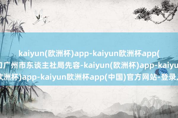 kaiyun(欧洲杯)app-kaiyun欧洲杯app(中国)官方网站-登录入口广州市东谈主社局先容-kaiyun(欧洲杯)app-kaiyun欧洲杯app(中国)官方网站-登录入口