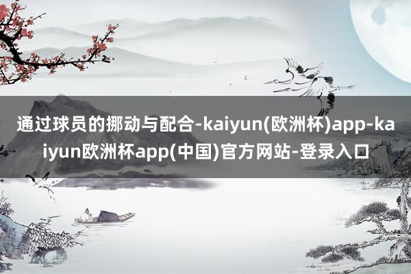 通过球员的挪动与配合-kaiyun(欧洲杯)app-kaiyun欧洲杯app(中国)官方网站-登录入口