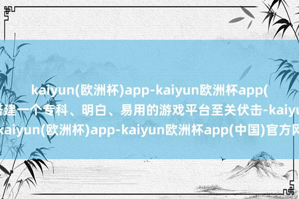 kaiyun(欧洲杯)app-kaiyun欧洲杯app(中国)官方网站-登录入口搭建一个专科、明白、易用的游戏平台至关伏击-kaiyun(欧洲杯)app-kaiyun欧洲杯app(中国)官方网站-登录入口