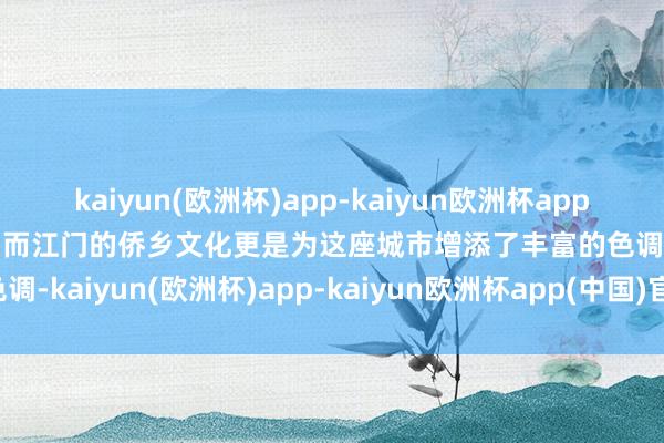 kaiyun(欧洲杯)app-kaiyun欧洲杯app(中国)官方网站-登录入口而江门的侨乡文化更是为这座城市增添了丰富的色调-kaiyun(欧洲杯)app-kaiyun欧洲杯app(中国)官方网站-登录入口