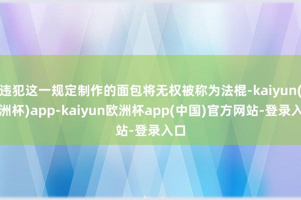 违犯这一规定制作的面包将无权被称为法棍-kaiyun(欧洲杯)app-kaiyun欧洲杯app(中国)官方网站-登录入口