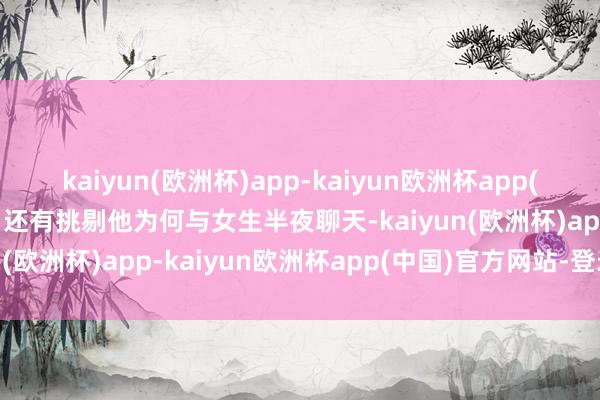 kaiyun(欧洲杯)app-kaiyun欧洲杯app(中国)官方网站-登录入口还有挑剔他为何与女生半夜聊天-kaiyun(欧洲杯)app-kaiyun欧洲杯app(中国)官方网站-登录入口