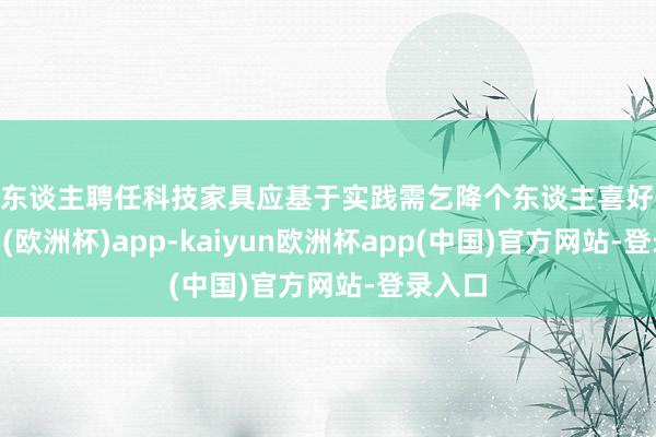 个东谈主聘任科技家具应基于实践需乞降个东谈主喜好-kaiyun(欧洲杯)app-kaiyun欧洲杯app(中国)官方网站-登录入口