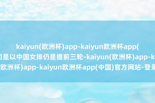 kaiyun(欧洲杯)app-kaiyun欧洲杯app(中国)官方网站-登录入口是以中国女排仍是提前三轮-kaiyun(欧洲杯)app-kaiyun欧洲杯app(中国)官方网站-登录入口