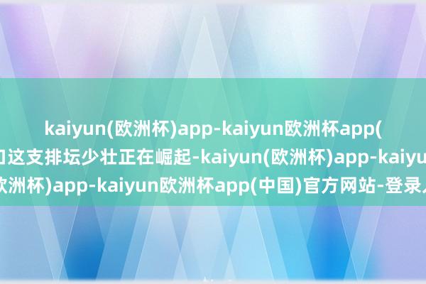 kaiyun(欧洲杯)app-kaiyun欧洲杯app(中国)官方网站-登录入口这支排坛少壮正在崛起-kaiyun(欧洲杯)app-kaiyun欧洲杯app(中国)官方网站-登录入口