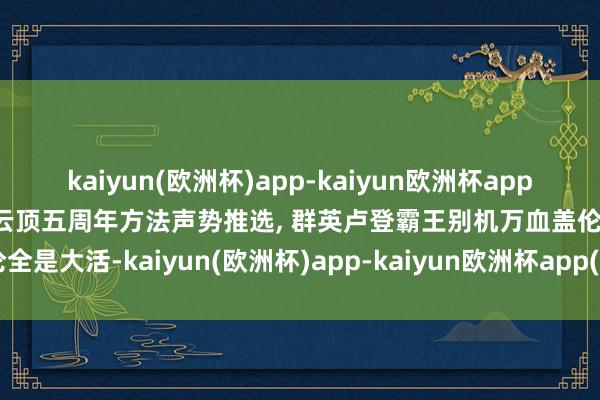 kaiyun(欧洲杯)app-kaiyun欧洲杯app(中国)官方网站-登录入口云顶五周年方法声势推选, 群英卢登霸王别机万血盖伦全是大活-kaiyun(欧洲杯)app-kaiyun欧洲杯app(中国)官方网站-登录入口