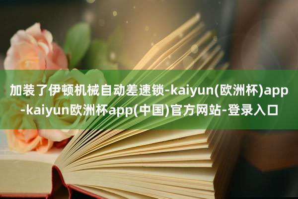 加装了伊顿机械自动差速锁-kaiyun(欧洲杯)app-kaiyun欧洲杯app(中国)官方网站-登录入口