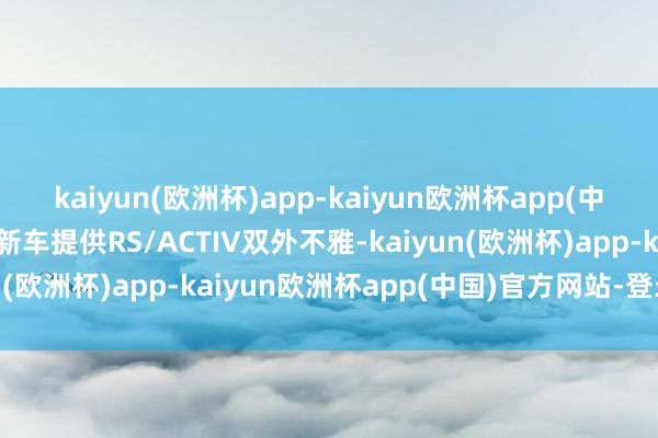 kaiyun(欧洲杯)app-kaiyun欧洲杯app(中国)官方网站-登录入口新车提供RS/ACTIV双外不雅-kaiyun(欧洲杯)app-kaiyun欧洲杯app(中国)官方网站-登录入口