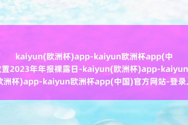 kaiyun(欧洲杯)app-kaiyun欧洲杯app(中国)官方网站-登录入口放置2023年年报裸露日-kaiyun(欧洲杯)app-kaiyun欧洲杯app(中国)官方网站-登录入口