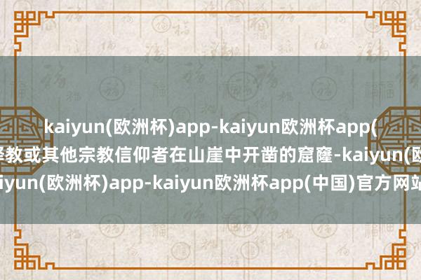 kaiyun(欧洲杯)app-kaiyun欧洲杯app(中国)官方网站-登录入口释教或其他宗教信仰者在山崖中开凿的窟窿-kaiyun(欧洲杯)app-kaiyun欧洲杯app(中国)官方网站-登录入口