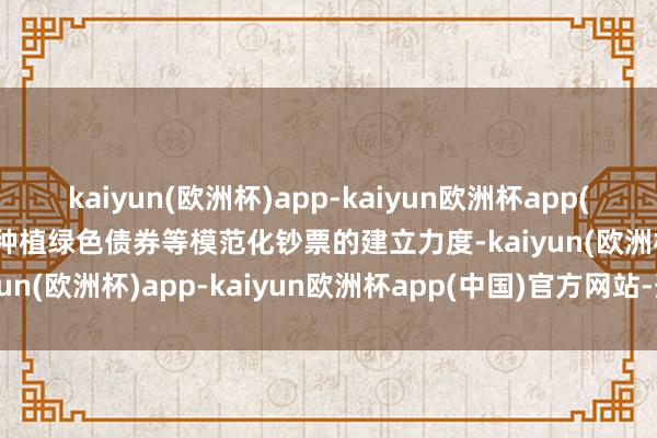 kaiyun(欧洲杯)app-kaiyun欧洲杯app(中国)官方网站-登录入口种植绿色债券等模范化钞票的建立力度-kaiyun(欧洲杯)app-kaiyun欧洲杯app(中国)官方网站-登录入口