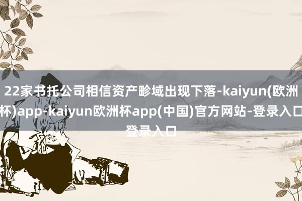 22家书托公司相信资产畛域出现下落-kaiyun(欧洲杯)app-kaiyun欧洲杯app(中国)官方网站-登录入口