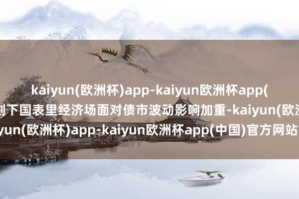 kaiyun(欧洲杯)app-kaiyun欧洲杯app(中国)官方网站-登录入口刻下国表里经济场面对债市波动影响加重-kaiyun(欧洲杯)app-kaiyun欧洲杯app(中国)官方网站-登录入口