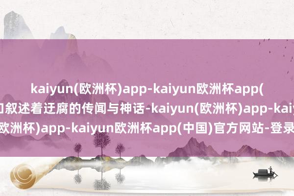 kaiyun(欧洲杯)app-kaiyun欧洲杯app(中国)官方网站-登录入口叙述着迂腐的传闻与神话-kaiyun(欧洲杯)app-kaiyun欧洲杯app(中国)官方网站-登录入口