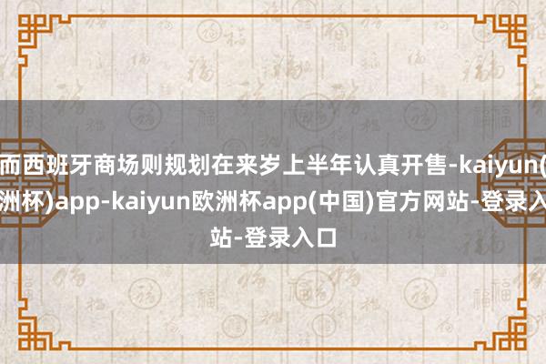 而西班牙商场则规划在来岁上半年认真开售-kaiyun(欧洲杯)app-kaiyun欧洲杯app(中国)官方网站-登录入口