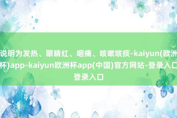 说明为发热、眼睛红、咽痛、咳嗽咳痰-kaiyun(欧洲杯)app-kaiyun欧洲杯app(中国)官方网站-登录入口