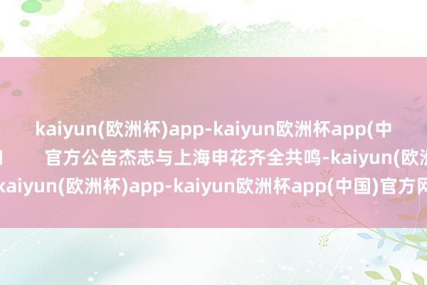 kaiyun(欧洲杯)app-kaiyun欧洲杯app(中国)官方网站-登录入口        官方公告杰志与上海申花齐全共鸣-kaiyun(欧洲杯)app-kaiyun欧洲杯app(中国)官方网站-登录入口