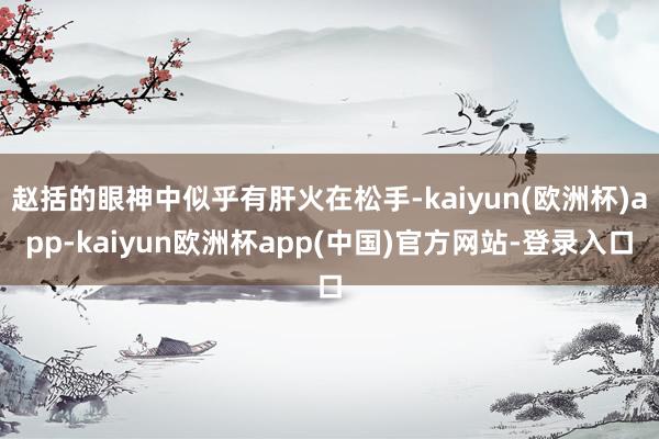 赵括的眼神中似乎有肝火在松手-kaiyun(欧洲杯)app-kaiyun欧洲杯app(中国)官方网站-登录入口