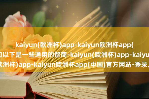 kaiyun(欧洲杯)app-kaiyun欧洲杯app(中国)官方网站-登录入口以下是一些通用的智商-kaiyun(欧洲杯)app-kaiyun欧洲杯app(中国)官方网站-登录入口