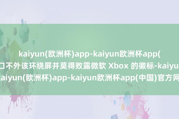 kaiyun(欧洲杯)app-kaiyun欧洲杯app(中国)官方网站-登录入口不外该环绕屏并莫得败露微软 Xbox 的徽标-kaiyun(欧洲杯)app-kaiyun欧洲杯app(中国)官方网站-登录入口