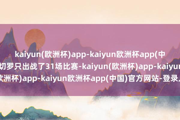 kaiyun(欧洲杯)app-kaiyun欧洲杯app(中国)官方网站-登录入口米切罗只出战了31场比赛-kaiyun(欧洲杯)app-kaiyun欧洲杯app(中国)官方网站-登录入口