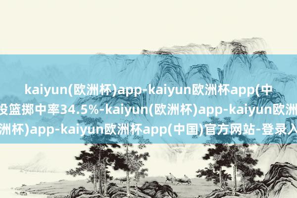 kaiyun(欧洲杯)app-kaiyun欧洲杯app(中国)官方网站-登录入口投篮掷中率34.5%-kaiyun(欧洲杯)app-kaiyun欧洲杯app(中国)官方网站-登录入口