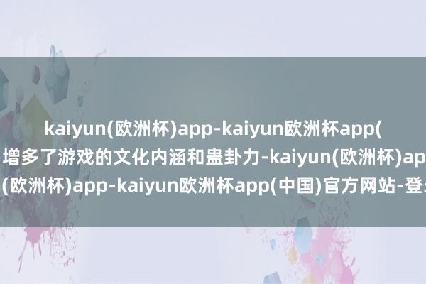 kaiyun(欧洲杯)app-kaiyun欧洲杯app(中国)官方网站-登录入口增多了游戏的文化内涵和蛊卦力-kaiyun(欧洲杯)app-kaiyun欧洲杯app(中国)官方网站-登录入口