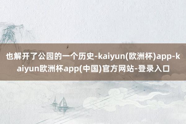 也解开了公园的一个历史-kaiyun(欧洲杯)app-kaiyun欧洲杯app(中国)官方网站-登录入口