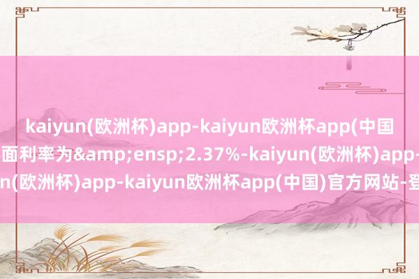 kaiyun(欧洲杯)app-kaiyun欧洲杯app(中国)官方网站-登录入口票面利率为&ensp;2.37%-kaiyun(欧洲杯)app-kaiyun欧洲杯app(中国)官方网站-登录入口