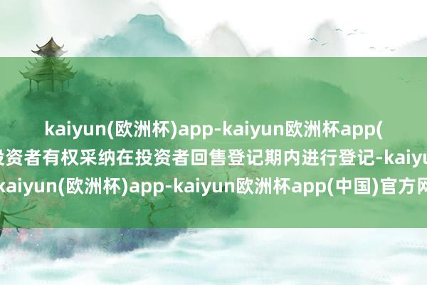 kaiyun(欧洲杯)app-kaiyun欧洲杯app(中国)官方网站-登录入口投资者有权采纳在投资者回售登记期内进行登记-kaiyun(欧洲杯)app-kaiyun欧洲杯app(中国)官方网站-登录入口